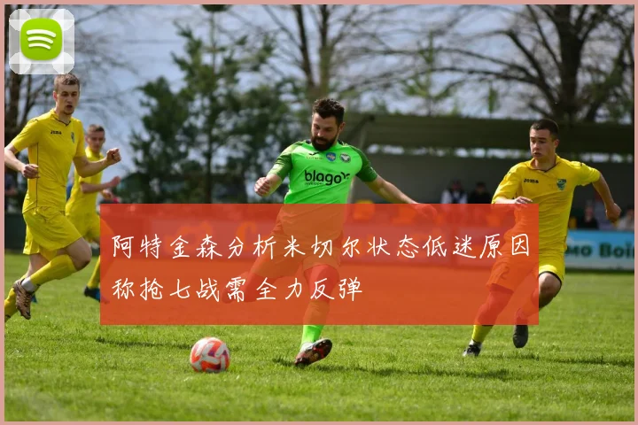 阿特金森分析米切尔状态低迷原因称抢七战需全力反弹