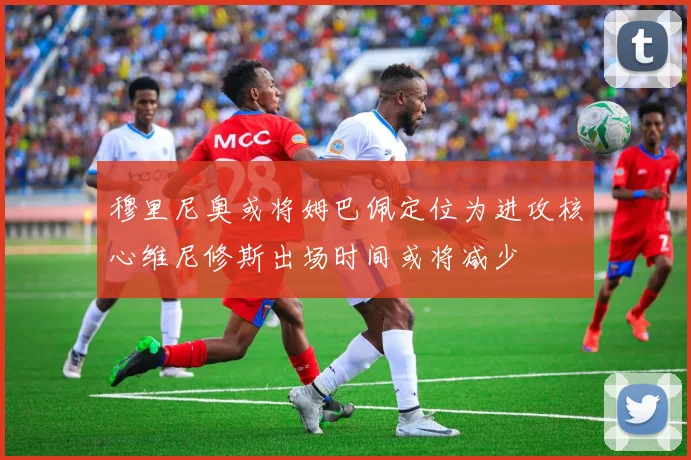穆里尼奥或将姆巴佩定位为进攻核心维尼修斯出场时间或将减少