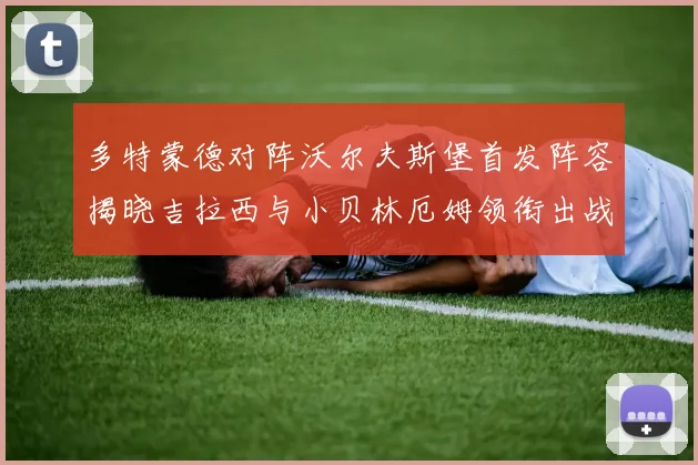 多特蒙德对阵沃尔夫斯堡首发阵容揭晓吉拉西与小贝林厄姆领衔出战