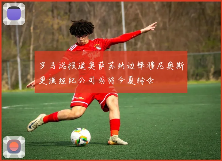 罗马诺报道奥萨苏纳边锋穆尼奥斯更换经纪公司或将今夏转会